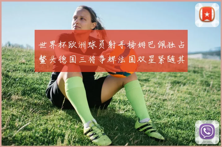 世界杯欧洲球员射手榜姆巴佩独占鳌头德国三将争辉法国双星紧随其后
