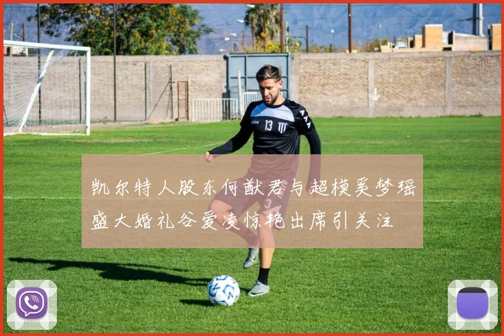 凯尔特人股东何猷君与超模奚梦瑶盛大婚礼谷爱凌惊艳出席引关注