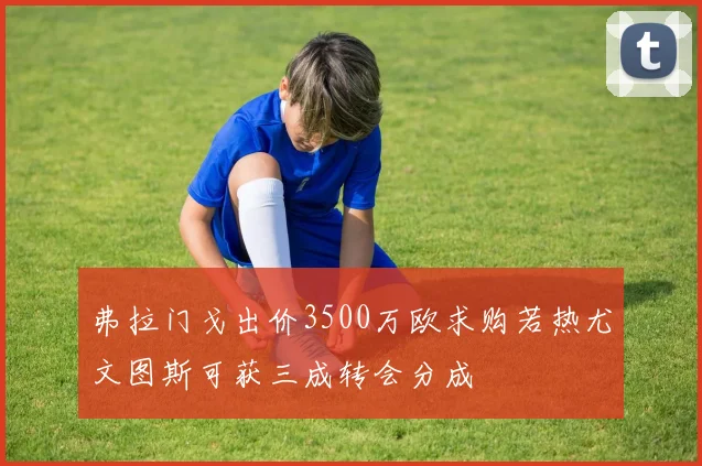 弗拉门戈出价3500万欧求购若热尤文图斯可获三成转会分成
