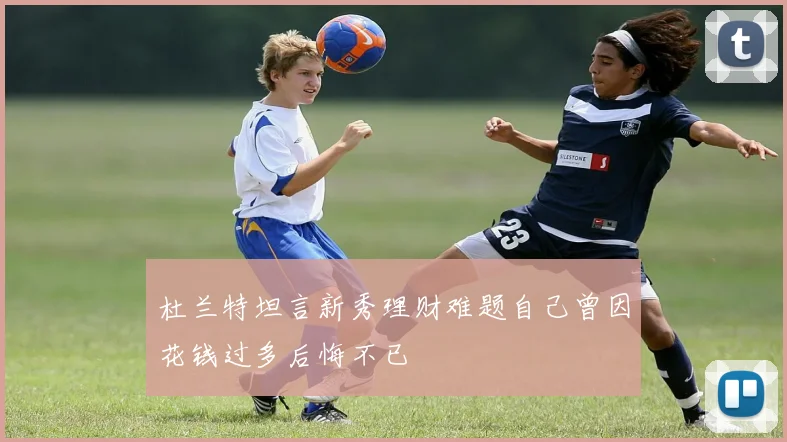杜兰特坦言新秀理财难题自己曾因花钱过多后悔不已