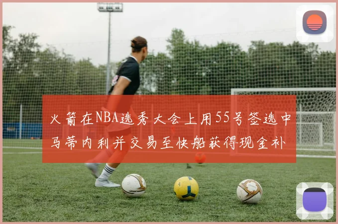 火箭在NBA选秀大会上用55号签选中马蒂内利并交易至快船获得现金补偿
