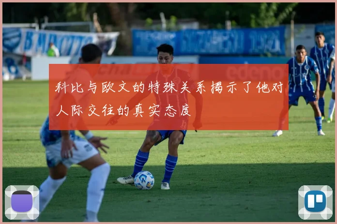 科比与欧文的特殊关系揭示了他对人际交往的真实态度