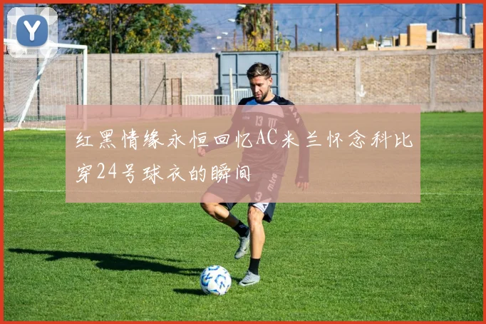 红黑情缘永恒回忆AC米兰怀念科比穿24号球衣的瞬间