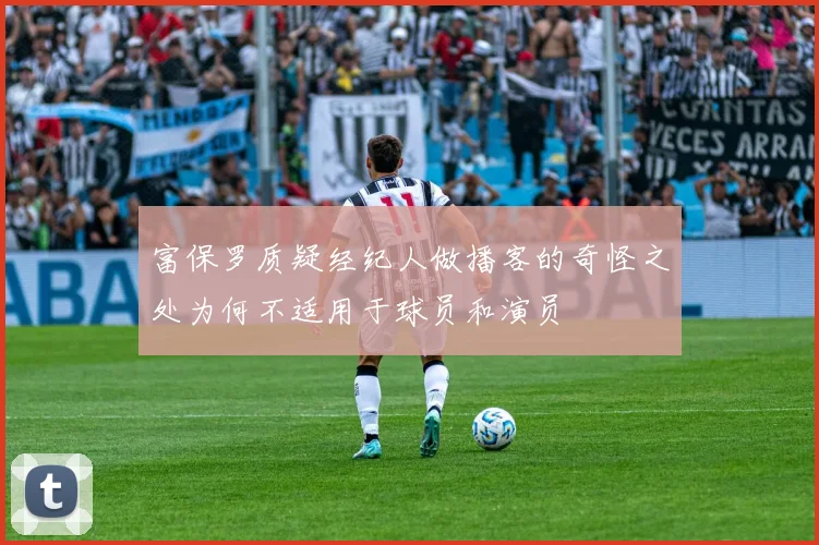 富保罗质疑经纪人做播客的奇怪之处为何不适用于球员和演员