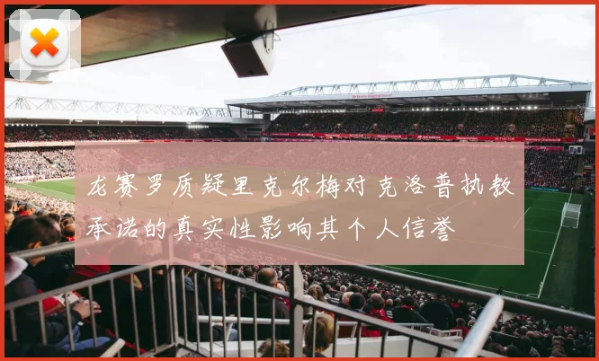 龙赛罗质疑里克尔梅对克洛普执教承诺的真实性影响其个人信誉