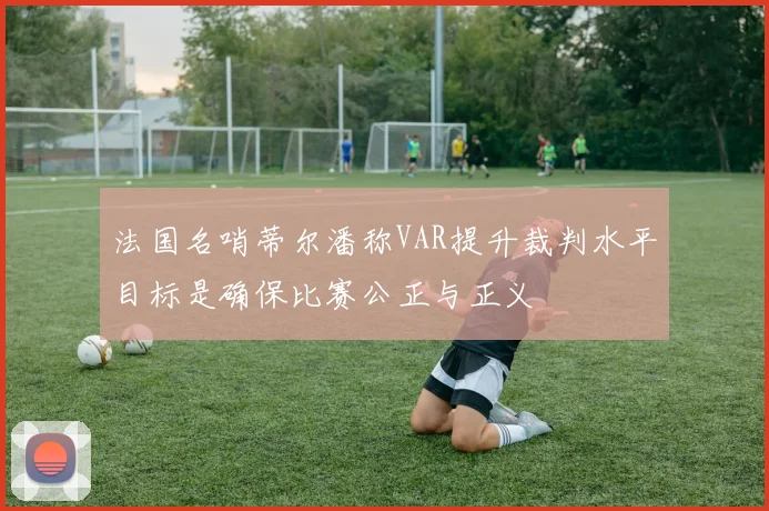 法国名哨蒂尔潘称VAR提升裁判水平目标是确保比赛公正与正义