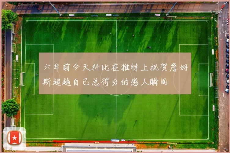 六年前今天科比在推特上祝贺詹姆斯超越自己总得分的感人瞬间