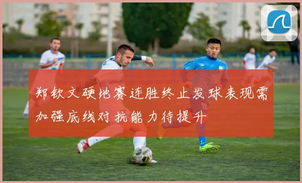 郑钦文硬地赛连胜终止发球表现需加强底线对抗能力待提升