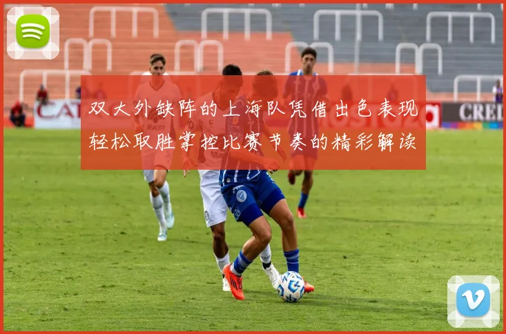 双大外缺阵的上海队凭借出色表现轻松取胜掌控比赛节奏的精彩解读