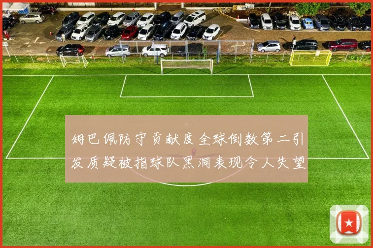 姆巴佩防守贡献度全球倒数第二引发质疑被指球队黑洞表现令人失望