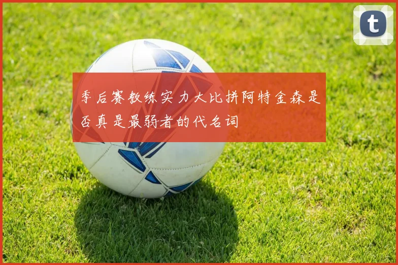 季后赛教练实力大比拼阿特金森是否真是最弱者的代名词