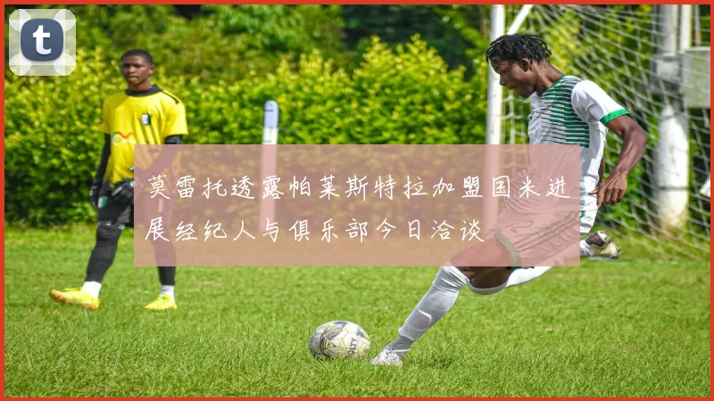 莫雷托透露帕莱斯特拉加盟国米进展经纪人与俱乐部今日洽谈