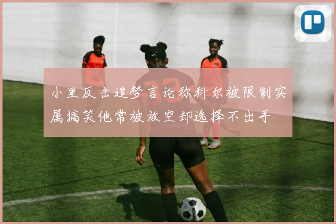 小里反击追梦言论称科尔被限制实属搞笑他常被放空却选择不出手
