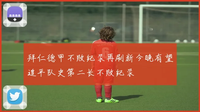拜仁德甲不败纪录再刷新今晚有望追平队史第二长不败纪录
