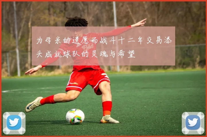 为母亲的遗愿而战斗十二年交易添头成就球队的灵魂与希望