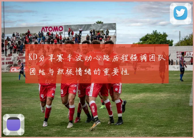 KD分享赛季波动心路历程强调团队团结与积极情绪的重要性