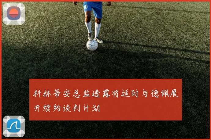 科林蒂安总监透露将适时与德佩展开续约谈判计划