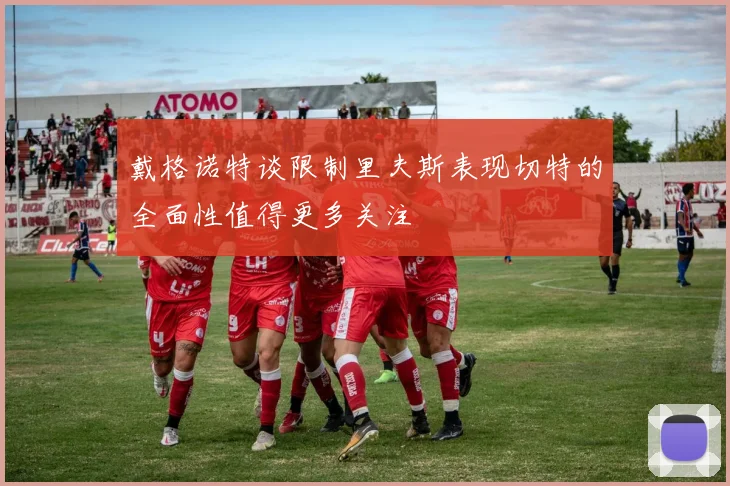 戴格诺特谈限制里夫斯表现切特的全面性值得更多关注