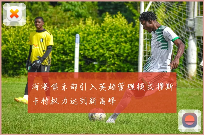 海港俱乐部引入英超管理模式穆斯卡特权力达到新高峰