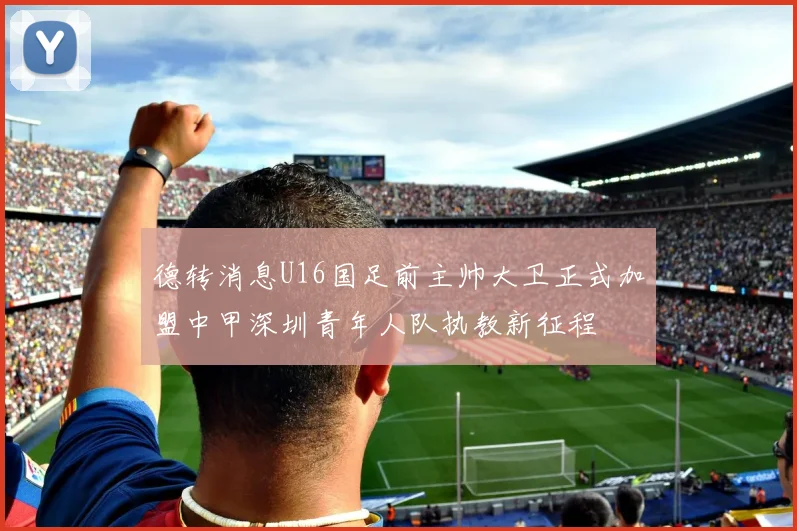 德转消息U16国足前主帅大卫正式加盟中甲深圳青年人队执教新征程