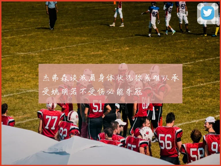 杰弗森谈浓眉身体状况称或难以承受姚明若不受伤必能夺冠
