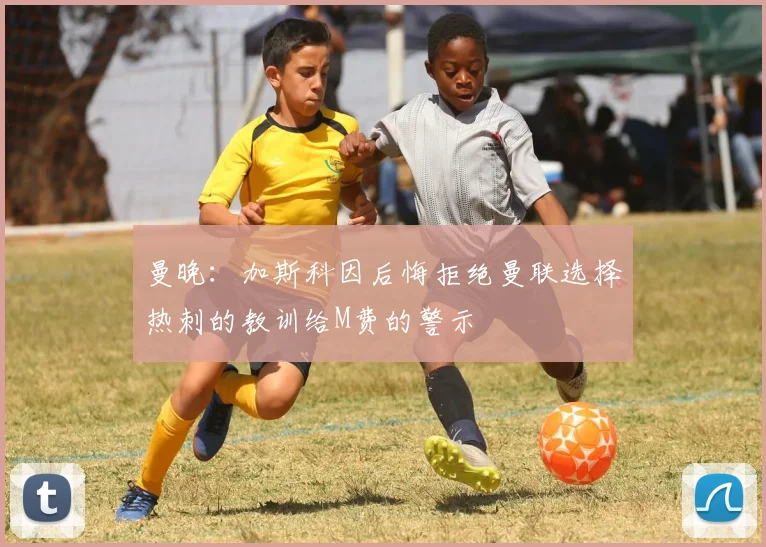 曼晚：加斯科因后悔拒绝曼联选择热刺的教训给M费的警示