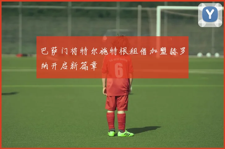 巴萨门将特尔施特根租借加盟赫罗纳开启新篇章