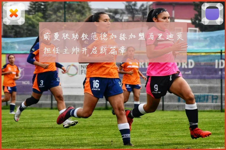 前曼联助教范德加赫加盟马里迪莫担任主帅开启新篇章