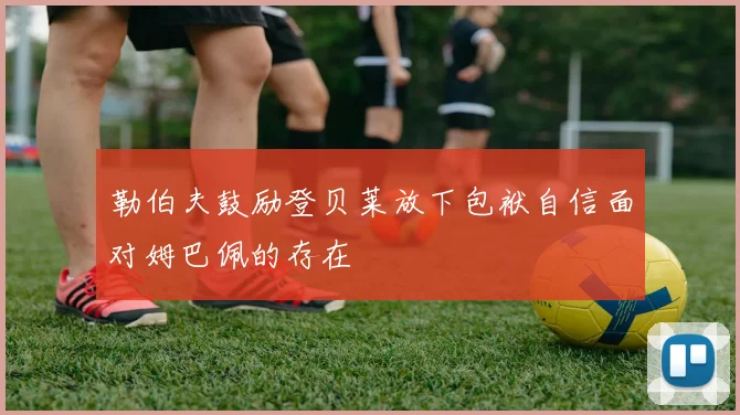 勒伯夫鼓励登贝莱放下包袱自信面对姆巴佩的存在
