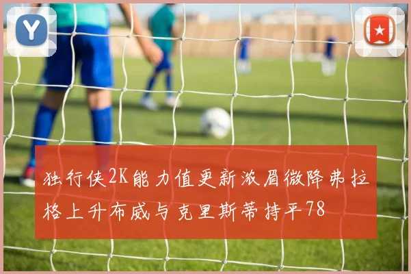 独行侠2K能力值更新浓眉微降弗拉格上升布威与克里斯蒂持平78