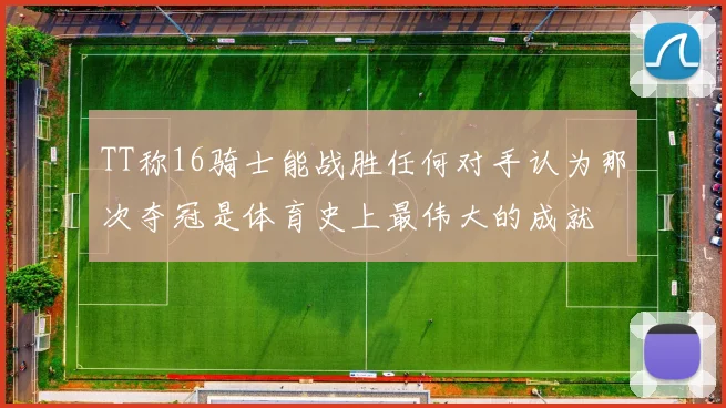 TT称16骑士能战胜任何对手认为那次夺冠是体育史上最伟大的成就