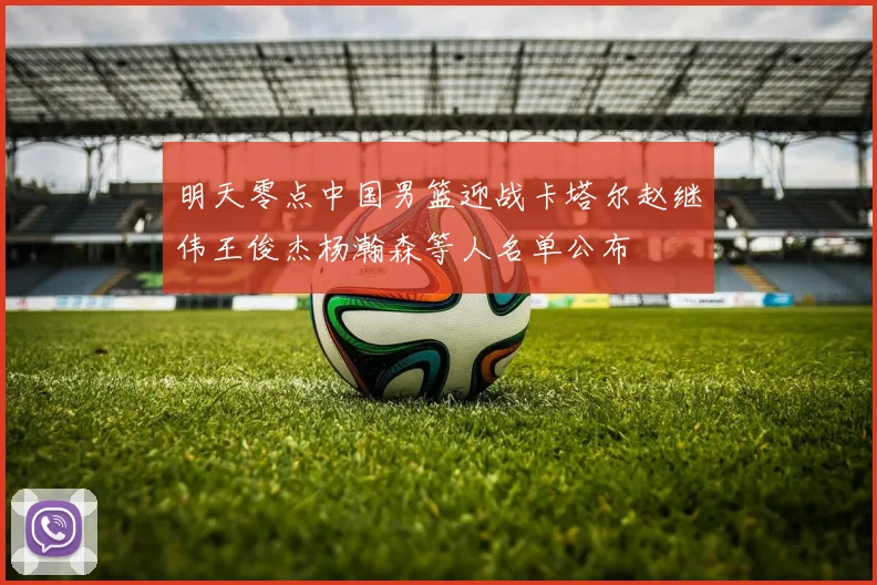 明天零点中国男篮迎战卡塔尔赵继伟王俊杰杨瀚森等人名单公布