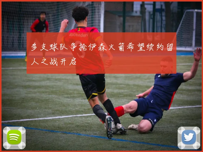多支球队争抢伊森火箭希望续约留人之战开启