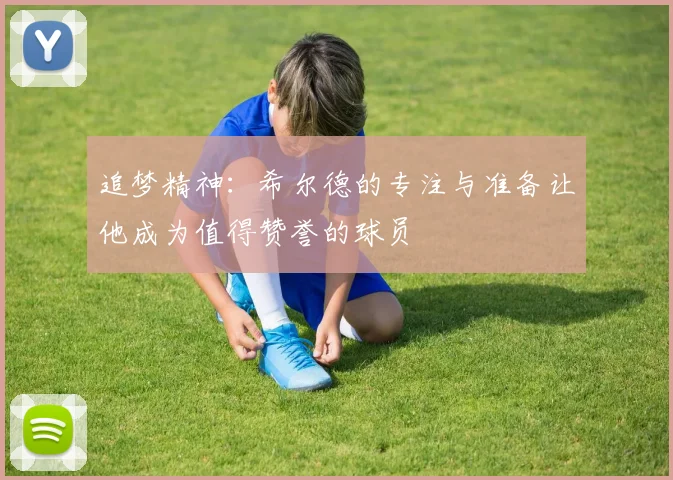 追梦精神：希尔德的专注与准备让他成为值得赞誉的球员