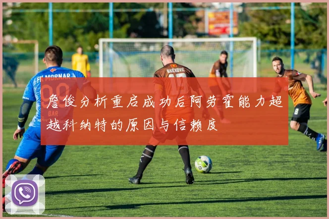詹俊分析重启成功后阿劳霍能力超越科纳特的原因与信赖度