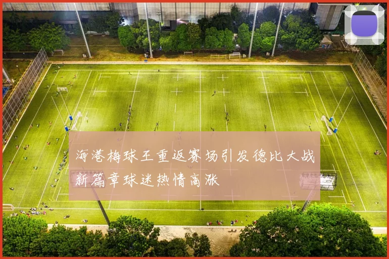 海港梅球王重返赛场引发德比大战新篇章球迷热情高涨