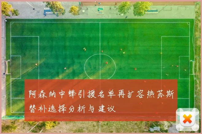 阿森纳中锋引援名单再扩容热苏斯替补选择分析与建议